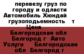 перевезу груз,по городу и одласти. Автомобиль Хюндай HD-65, грузоподьемность 4-т › Цена ­ 17 - Белгородская обл., Белгород г. Авто » Услуги   . Белгородская обл.,Белгород г.